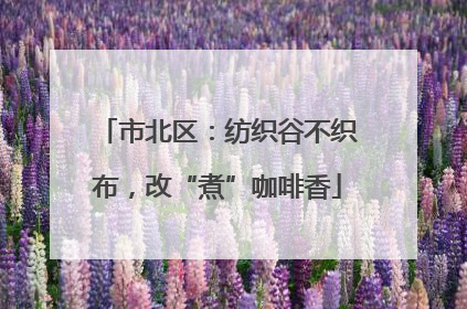 市北区：纺织谷不织布，改“煮”咖啡香
