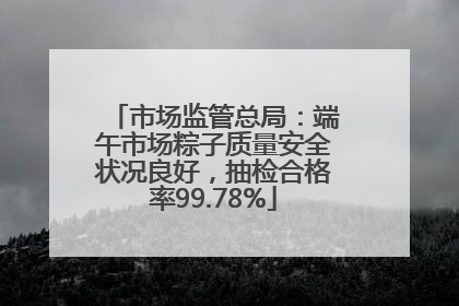 市场监管总局：端午市场粽子质量安全状况良好，抽检合格率99.78%