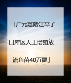 广元嘉陵江亭子口库区人工增殖放流鱼苗40万尾