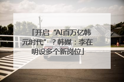 开启“AI百万亿韩元时代”？韩媒：李在明设多个新岗位