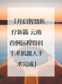 开启智慧医疗新篇 云南首例远程骨科手术机器人手术完成