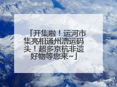 开集啦！运河市集亮相通州漕运码头！超多京杭非遗好物等您来~