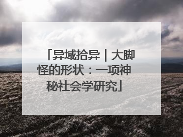 异域拾异｜大脚怪的形状：一项神秘社会学研究