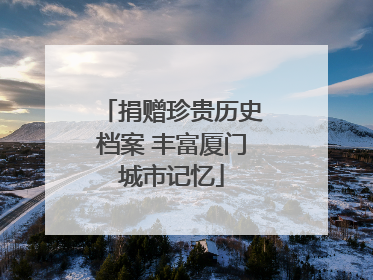 捐赠珍贵历史档案 丰富厦门城市记忆