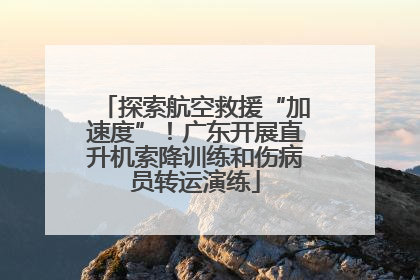 探索航空救援“加速度”！广东开展直升机索降训练和伤病员转运演练