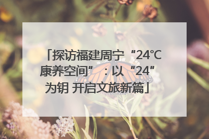 探访福建周宁“24℃康养空间”：以“24”为钥 开启文旅新篇