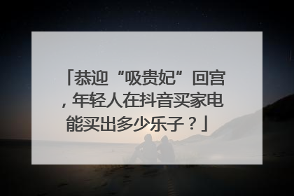 恭迎“吸贵妃”回宫，年轻人在抖音买家电能买出多少乐子？