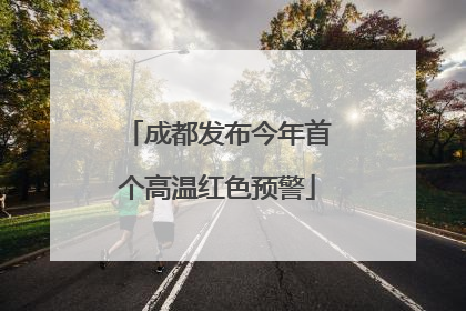成都发布今年首个高温红色预警