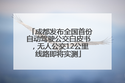 成都发布全国首份自动驾驶公交白皮书，无人公交12公里线路即将实测