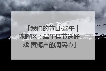 我们的节日·端午｜珠晖区：端午佳节送好戏 黄梅声韵润民心