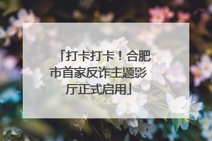 打卡打卡！合肥市首家反诈主题影厅正式启用