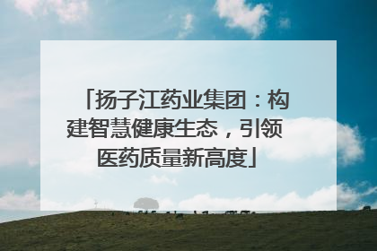 扬子江药业集团：构建智慧健康生态，引领医药质量新高度