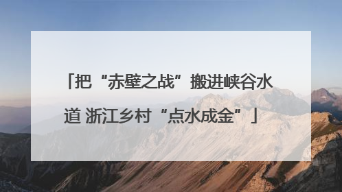 把“赤壁之战”搬进峡谷水道 浙江乡村“点水成金”
