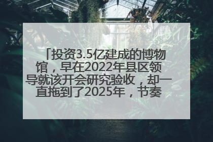 投资3.5亿建成的博物馆，早在2022年县区领导就该开会研究验收，却一直拖到了2025年，节奏不是一般的慢！