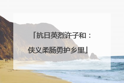 抗日英烈许子和：侠义柔肠勇护乡里