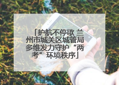护航不停歇 兰州市城关区城管局多维发力守护“两考”环境秩序