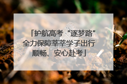 护航高考“逐梦路”全力保障莘莘学子出行顺畅、安心赴考