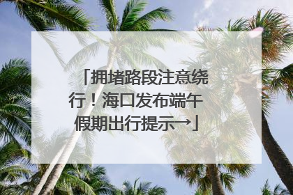 拥堵路段注意绕行！海口发布端午假期出行提示→