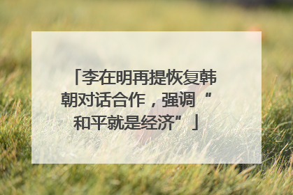 李在明再提恢复韩朝对话合作，强调“和平就是经济”
