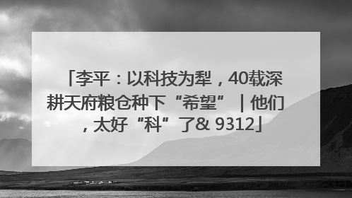 李平：以科技为犁，40载深耕天府粮仓种下“希望”｜他们，太好“科”了& 9312