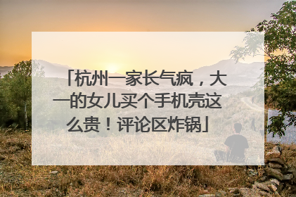 杭州一家长气疯，大一的女儿买个手机壳这么贵！评论区炸锅