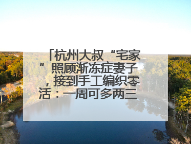 杭州大叔“宅家”照顾渐冻症妻子，接到手工编织零活：一周可多两三百元收入