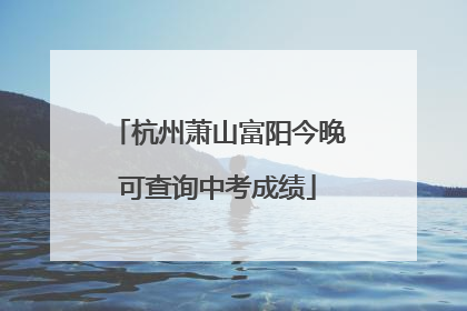 杭州萧山富阳今晚可查询中考成绩