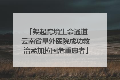 架起跨境生命通道 云南省阜外医院成功救治孟加拉国危重患者