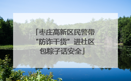 枣庄高新区民警带“防诈干货”进社区 包粽子话安全