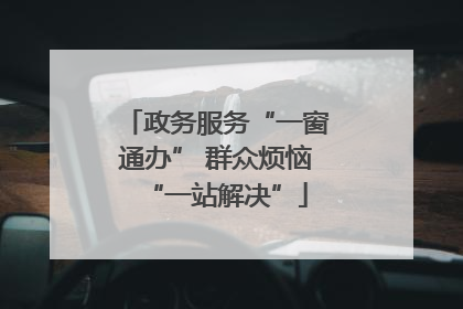 政务服务“一窗通办” 群众烦恼“一站解决”