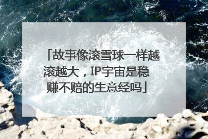故事像滚雪球一样越滚越大，IP宇宙是稳赚不赔的生意经吗