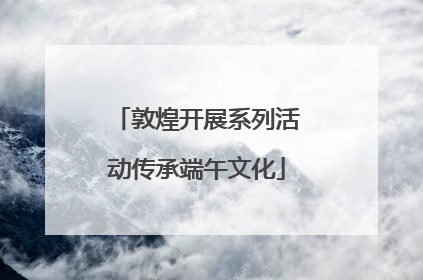 敦煌开展系列活动传承端午文化