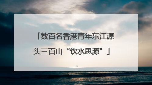 数百名香港青年东江源头三百山“饮水思源”