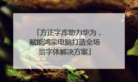 方正字库助力华为，赋能鸿蒙电脑打造全场景字体解决方案