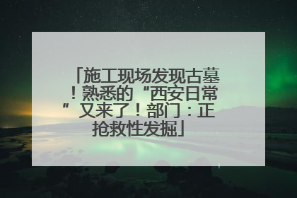 施工现场发现古墓！熟悉的“西安日常”又来了！部门：正抢救性发掘