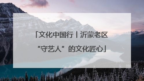 文化中国行丨沂蒙老区“守艺人”的文化匠心