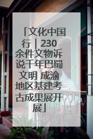 文化中国行｜230余件文物诉说千年巴蜀文明 成渝地区基建考古成果展开展