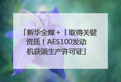 新华全媒＋丨取得关键资质！AES100发动机获颁生产许可证