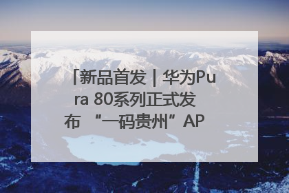 新品首发｜华为Pura 80系列正式发布 “一码贵州”APP抢先开售！