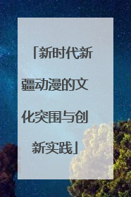 新时代新疆动漫的文化突围与创新实践