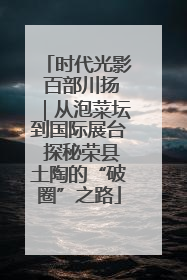 时代光影 百部川扬｜从泡菜坛到国际展台 探秘荣县土陶的“破圈”之路