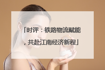 时评：铁路物流赋能，共赴江南经济新程