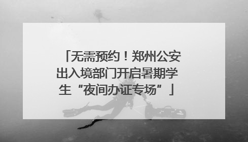 无需预约！郑州公安出入境部门开启暑期学生“夜间办证专场”