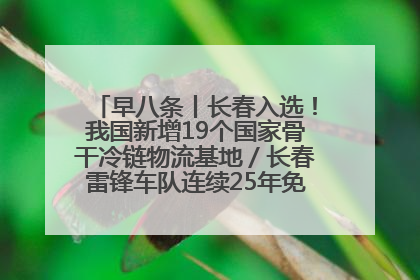 早八条丨长春入选！我国新增19个国家骨干冷链物流基地／长春雷锋车队连续25年免费接送考生