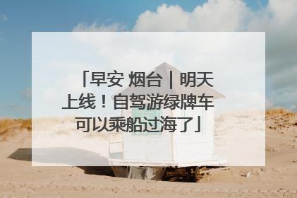 早安 烟台｜明天上线！自驾游绿牌车可以乘船过海了