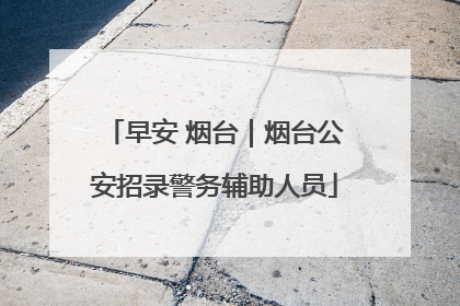 早安 烟台｜烟台公安招录警务辅助人员