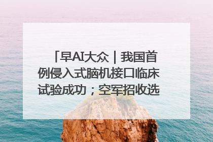 早AI大众｜我国首例侵入式脑机接口临床试验成功；空军招收选拔女飞行学员