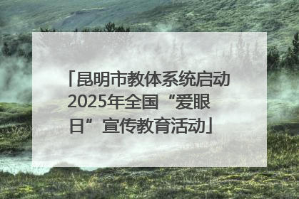 昆明市教体系统启动2025年全国“爱眼日”宣传教育活动