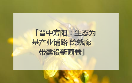 晋中寿阳：生态为基产业铺路 绘就廊带建设新画卷