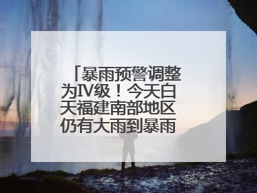 暴雨预警调整为Ⅳ级！今天白天福建南部地区仍有大雨到暴雨，注意防范